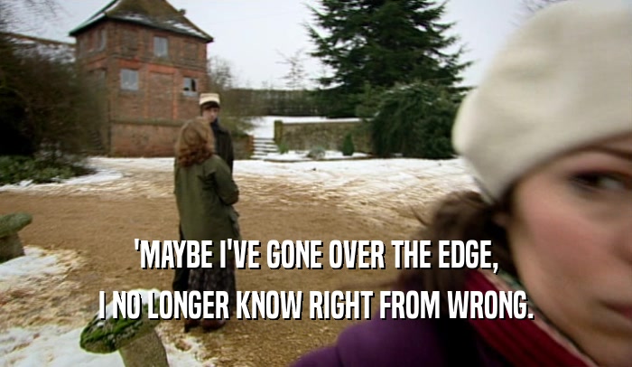 'MAYBE I'VE GONE OVER THE EDGE, I NO LONGER KNOW RIGHT FROM WRONG. 