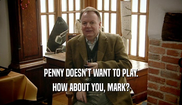 PENNY DOESN'T WANT TO PLAY. HOW ABOUT YOU, MARK? 