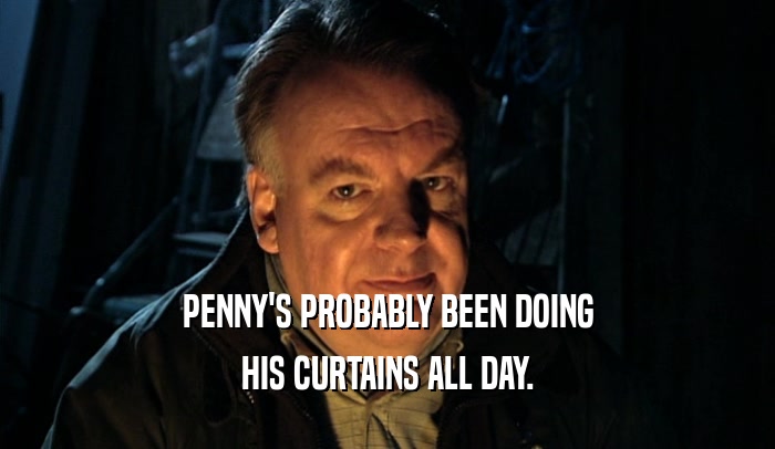 PENNY'S PROBABLY BEEN DOING HIS CURTAINS ALL DAY. 