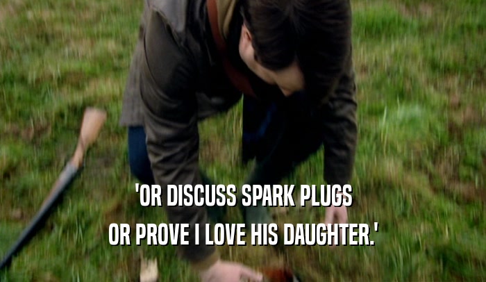 'OR DISCUSS SPARK PLUGS OR PROVE I LOVE HIS DAUGHTER.' 