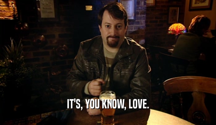 IT'S, YOU KNOW, LOVE.  