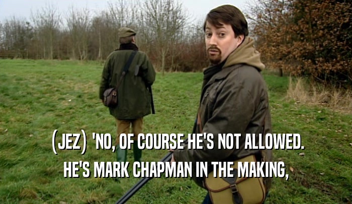 (JEZ) 'NO, OF COURSE HE'S NOT ALLOWED. HE'S MARK CHAPMAN IN THE MAKING, 