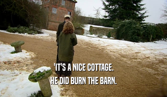 'IT'S A NICE COTTAGE. HE DID BURN THE BARN. 