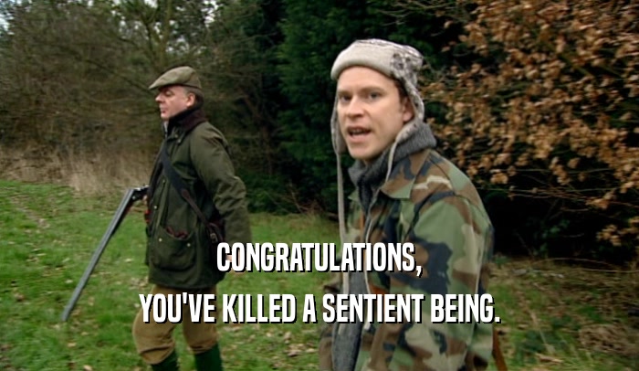 CONGRATULATIONS, YOU'VE KILLED A SENTIENT BEING. 