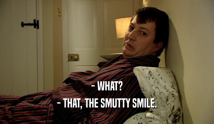 - WHAT? - THAT, THE SMUTTY SMILE. 