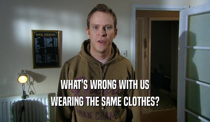 WHAT'S WRONG WITH US
 WEARING THE SAME CLOTHES?
 