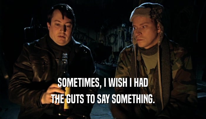 SOMETIMES, I WISH I HAD THE GUTS TO SAY SOMETHING. 