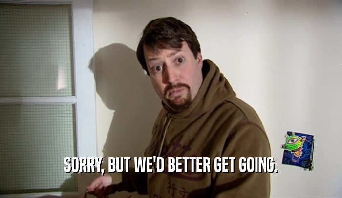 SORRY, BUT WE'D BETTER GET GOING.  