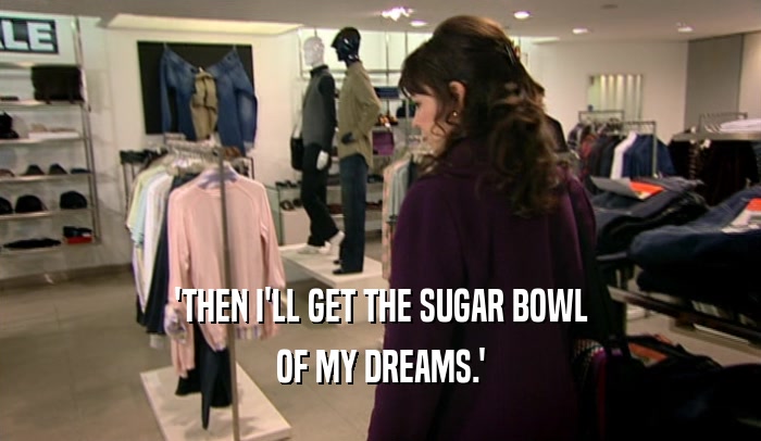 'THEN I'LL GET THE SUGAR BOWL OF MY DREAMS.' 