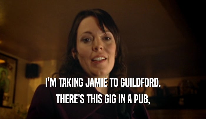 I'M TAKING JAMIE TO GUILDFORD.
 THERE'S THIS GIG IN A PUB,
 
