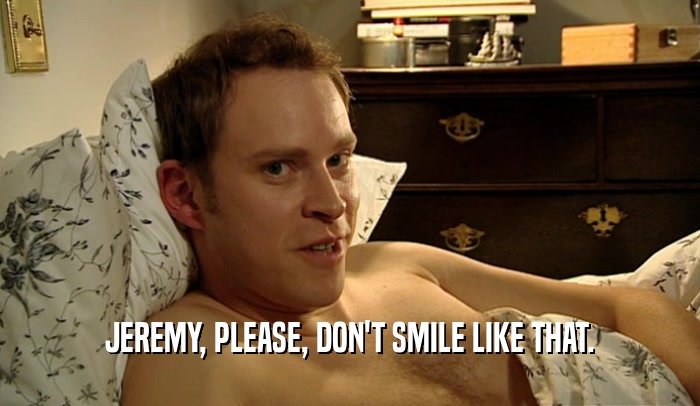 JEREMY, PLEASE, DON'T SMILE LIKE THAT.  