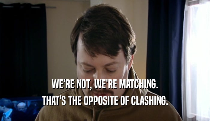 WE'RE NOT, WE'RE MATCHING. THAT'S THE OPPOSITE OF CLASHING. 