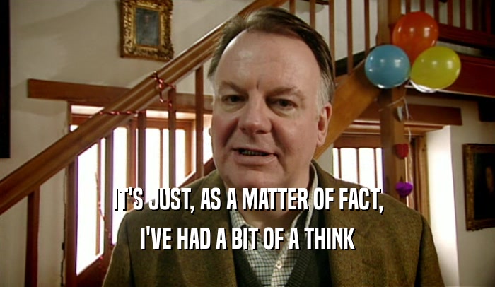 IT'S JUST, AS A MATTER OF FACT, I'VE HAD A BIT OF A THINK 