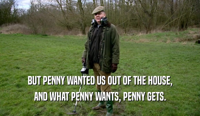 BUT PENNY WANTED US OUT OF THE HOUSE,
 AND WHAT PENNY WANTS, PENNY GETS.
 