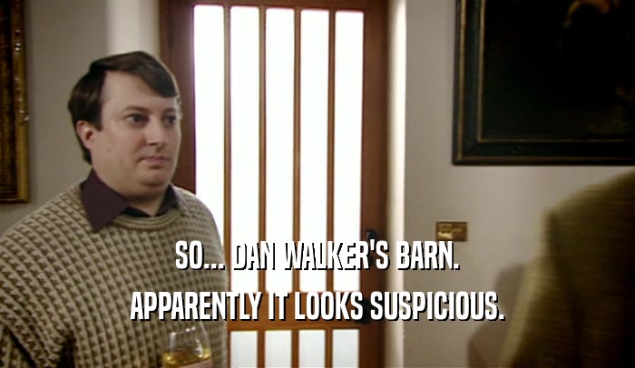 SO... DAN WALKER'S BARN. APPARENTLY IT LOOKS SUSPICIOUS. 