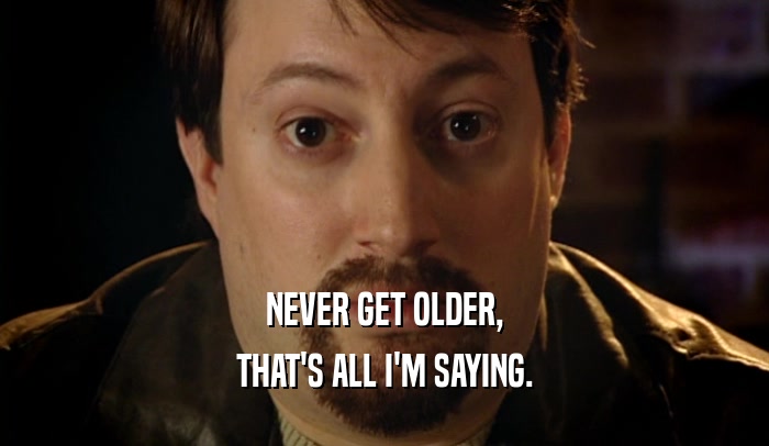 NEVER GET OLDER, THAT'S ALL I'M SAYING. 