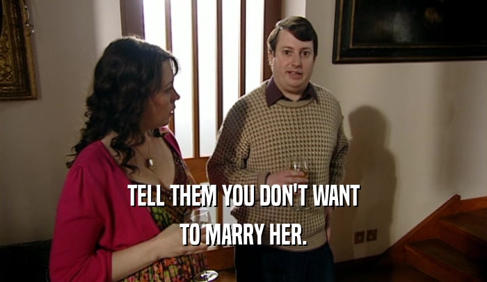 TELL THEM YOU DON'T WANT TO MARRY HER. 