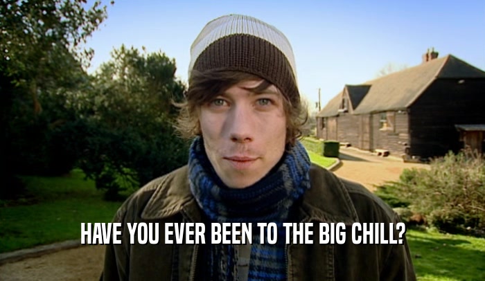 HAVE YOU EVER BEEN TO THE BIG CHILL?  