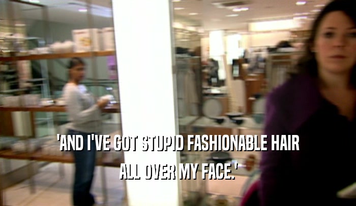 'AND I'VE GOT STUPID FASHIONABLE HAIR ALL OVER MY FACE.' 
