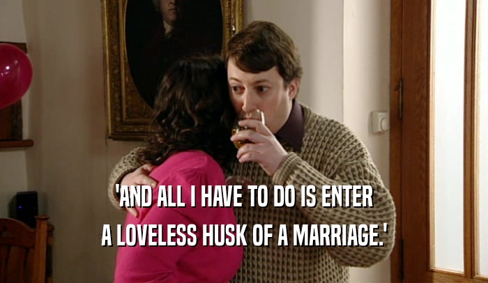 'AND ALL I HAVE TO DO IS ENTER A LOVELESS HUSK OF A MARRIAGE.' 