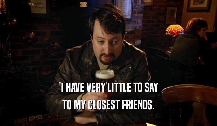 'I HAVE VERY LITTLE TO SAY TO MY CLOSEST FRIENDS. 