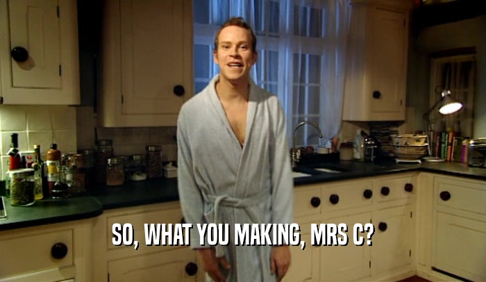 SO, WHAT YOU MAKING, MRS C?  