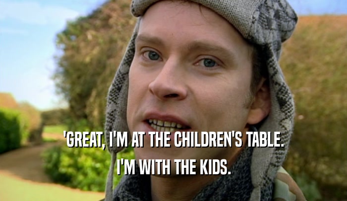 'GREAT, I'M AT THE CHILDREN'S TABLE. I'M WITH THE KIDS. 