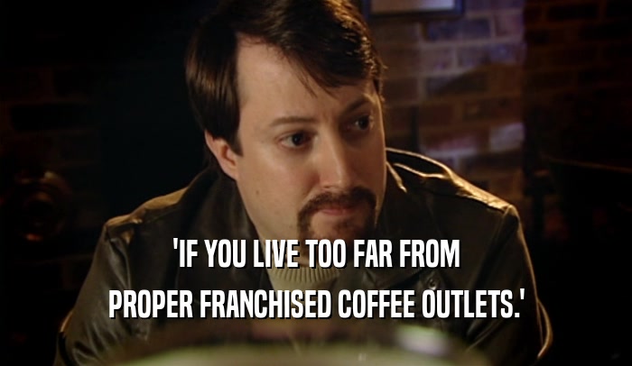 'IF YOU LIVE TOO FAR FROM PROPER FRANCHISED COFFEE OUTLETS.' 