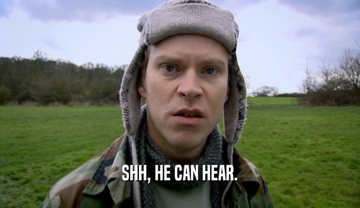 SHH, HE CAN HEAR.  