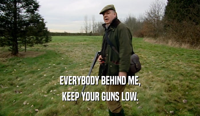 EVERYBODY BEHIND ME, KEEP YOUR GUNS LOW. 