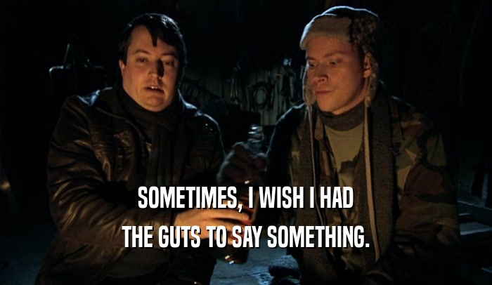 SOMETIMES, I WISH I HAD THE GUTS TO SAY SOMETHING. 