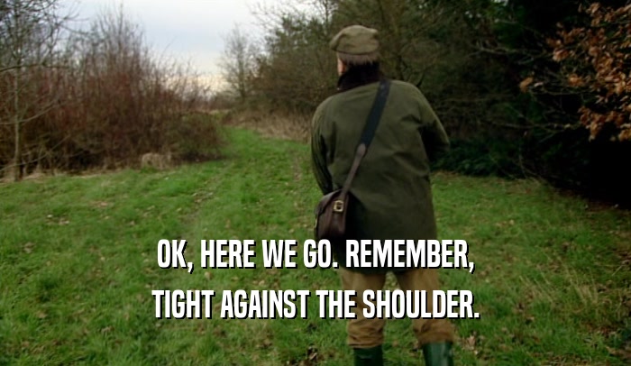 OK, HERE WE GO. REMEMBER, TIGHT AGAINST THE SHOULDER. 