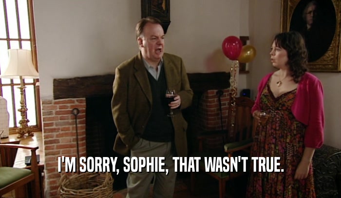 I'M SORRY, SOPHIE, THAT WASN'T TRUE.  