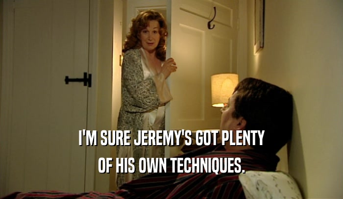 I'M SURE JEREMY'S GOT PLENTY OF HIS OWN TECHNIQUES. 