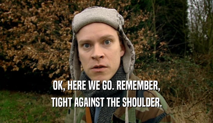OK, HERE WE GO. REMEMBER, TIGHT AGAINST THE SHOULDER. 