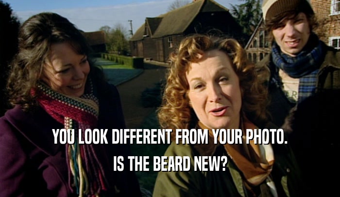 YOU LOOK DIFFERENT FROM YOUR PHOTO. IS THE BEARD NEW? 