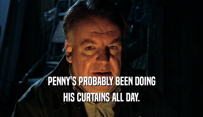 PENNY'S PROBABLY BEEN DOING HIS CURTAINS ALL DAY. 