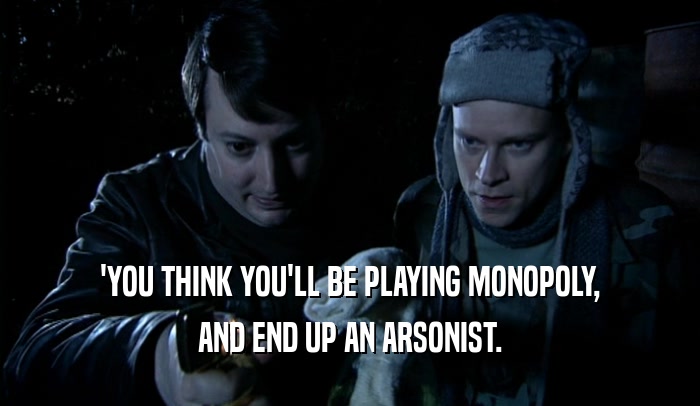 'YOU THINK YOU'LL BE PLAYING MONOPOLY, AND END UP AN ARSONIST. 