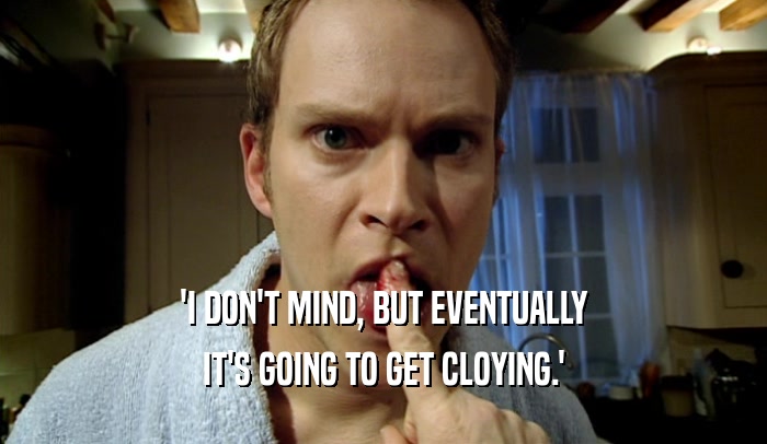 'I DON'T MIND, BUT EVENTUALLY IT'S GOING TO GET CLOYING.' 