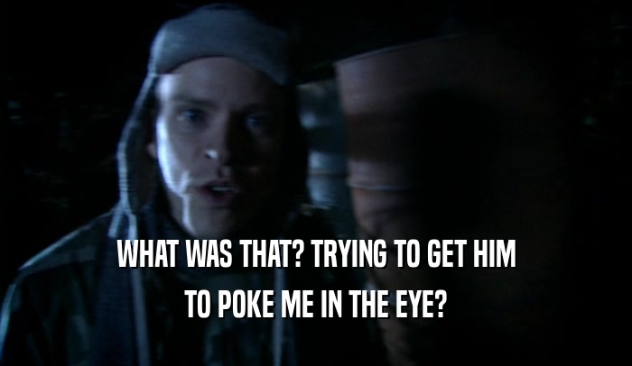 WHAT WAS THAT? TRYING TO GET HIM TO POKE ME IN THE EYE? 