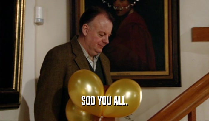 SOD YOU ALL.  