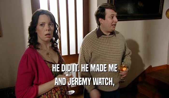 HE DID IT. HE MADE ME AND JEREMY WATCH, 