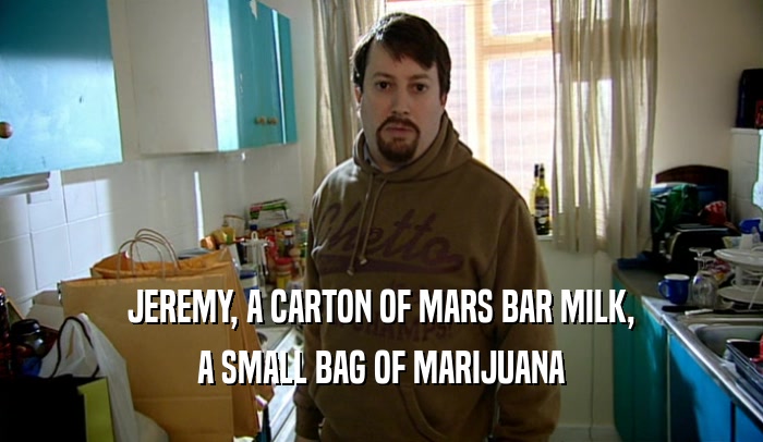 JEREMY, A CARTON OF MARS BAR MILK, A SMALL BAG OF MARIJUANA 