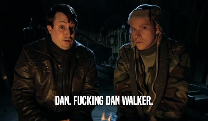 DAN. FUCKING DAN WALKER.  