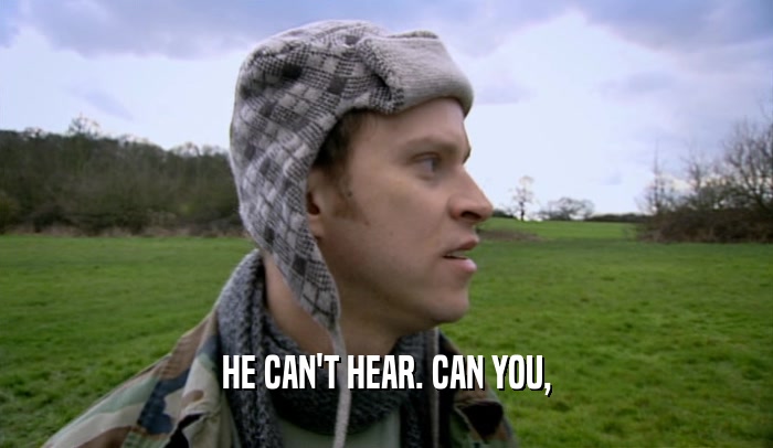 HE CAN'T HEAR. CAN YOU,  