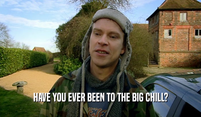 HAVE YOU EVER BEEN TO THE BIG CHILL?  