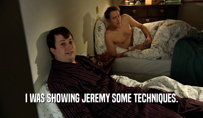 I WAS SHOWING JEREMY SOME TECHNIQUES.  