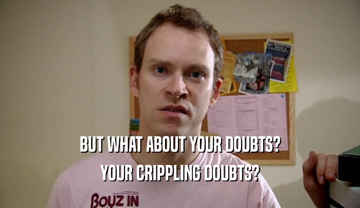 BUT WHAT ABOUT YOUR DOUBTS?
 YOUR CRIPPLING DOUBTS?
 