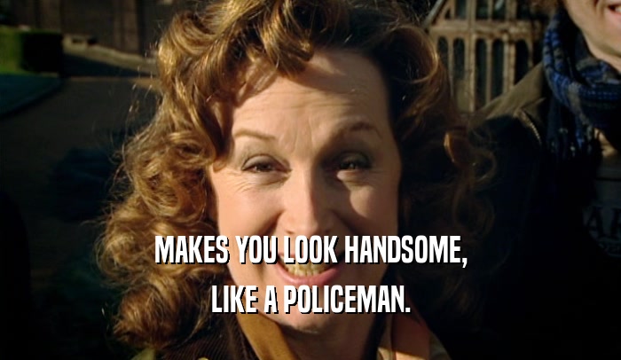 MAKES YOU LOOK HANDSOME, LIKE A POLICEMAN. 