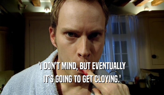 'I DON'T MIND, BUT EVENTUALLY IT'S GOING TO GET CLOYING.' 